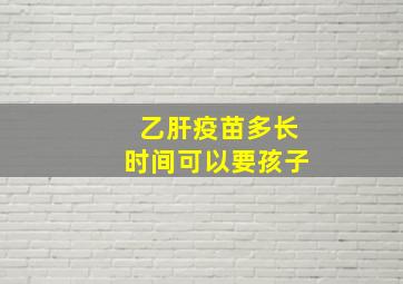 乙肝疫苗多长时间可以要孩子