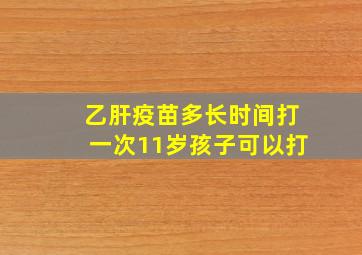 乙肝疫苗多长时间打一次11岁孩子可以打