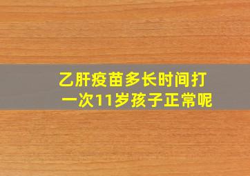 乙肝疫苗多长时间打一次11岁孩子正常呢