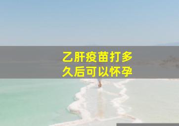 乙肝疫苗打多久后可以怀孕