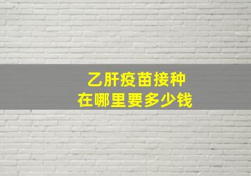 乙肝疫苗接种在哪里要多少钱