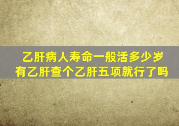 乙肝病人寿命一般活多少岁有乙肝查个乙肝五项就行了吗