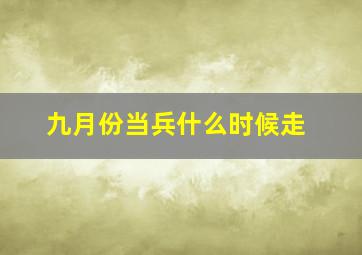 九月份当兵什么时候走