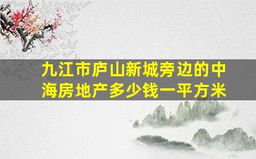 九江市庐山新城旁边的中海房地产多少钱一平方米