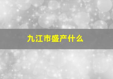 九江市盛产什么