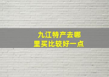 九江特产去哪里买比较好一点