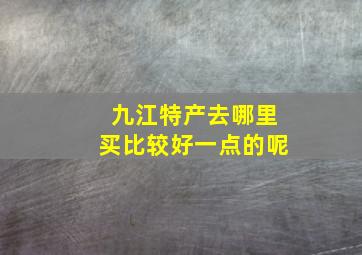 九江特产去哪里买比较好一点的呢