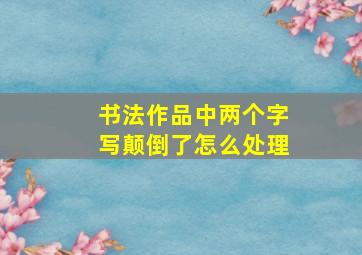 书法作品中两个字写颠倒了怎么处理