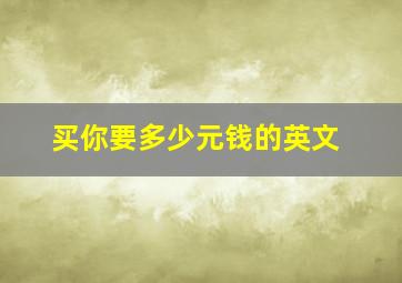 买你要多少元钱的英文