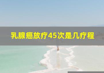 乳腺癌放疗45次是几疗程