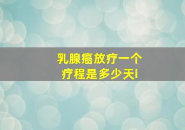 乳腺癌放疗一个疗程是多少天i