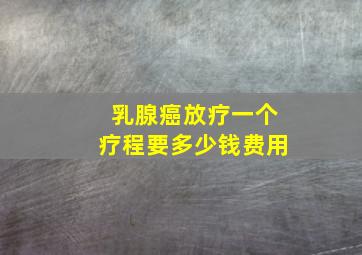 乳腺癌放疗一个疗程要多少钱费用