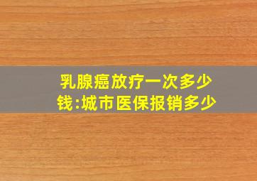 乳腺癌放疗一次多少钱:城市医保报销多少