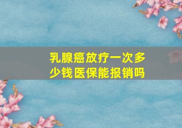 乳腺癌放疗一次多少钱医保能报销吗