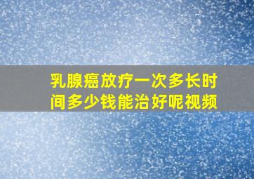 乳腺癌放疗一次多长时间多少钱能治好呢视频