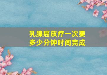 乳腺癌放疗一次要多少分钟时间完成