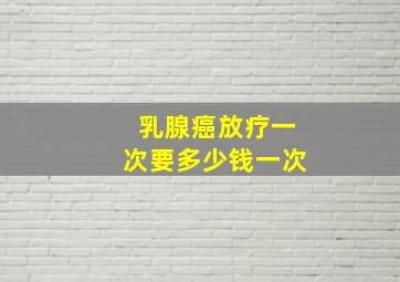 乳腺癌放疗一次要多少钱一次