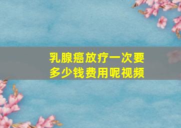 乳腺癌放疗一次要多少钱费用呢视频