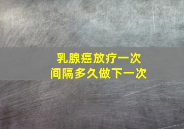 乳腺癌放疗一次间隔多久做下一次