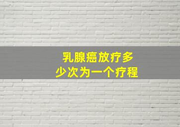 乳腺癌放疗多少次为一个疗程