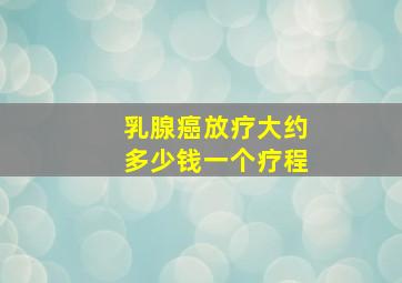 乳腺癌放疗大约多少钱一个疗程