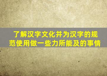 了解汉字文化并为汉字的规范使用做一些力所能及的事情