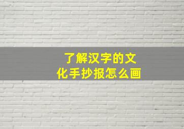 了解汉字的文化手抄报怎么画