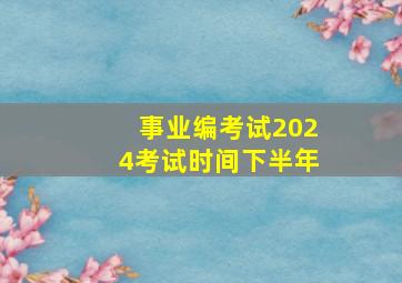 事业编考试2024考试时间下半年