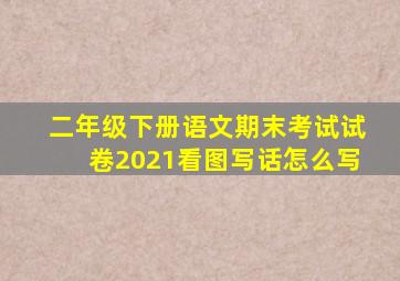 二年级下册语文期末考试试卷2021看图写话怎么写