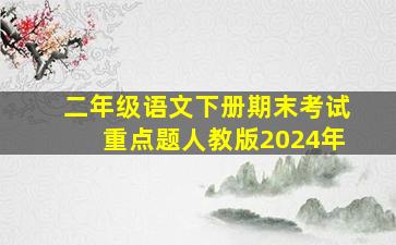 二年级语文下册期末考试重点题人教版2024年