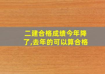 二建合格成绩今年降了,去年的可以算合格