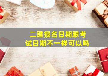 二建报名日期跟考试日期不一样可以吗