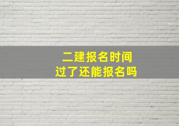 二建报名时间过了还能报名吗