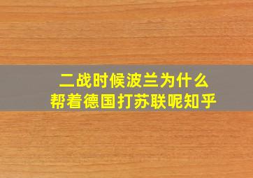 二战时候波兰为什么帮着德国打苏联呢知乎