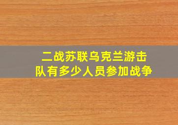 二战苏联乌克兰游击队有多少人员参加战争