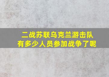 二战苏联乌克兰游击队有多少人员参加战争了呢