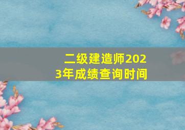 二级建造师2023年成绩查询时间