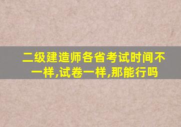 二级建造师各省考试时间不一样,试卷一样,那能行吗