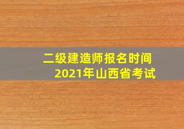 二级建造师报名时间2021年山西省考试