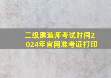 二级建造师考试时间2024年官网准考证打印