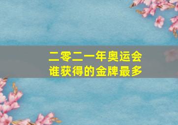 二零二一年奥运会谁获得的金牌最多