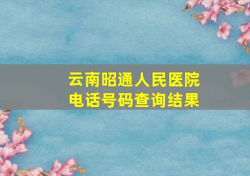 云南昭通人民医院电话号码查询结果