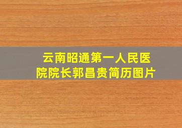 云南昭通第一人民医院院长郭昌贵简历图片