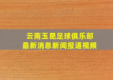 云南玉昆足球俱乐部最新消息新闻报道视频