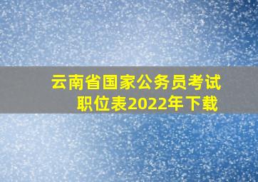 云南省国家公务员考试职位表2022年下载