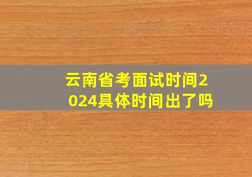 云南省考面试时间2024具体时间出了吗