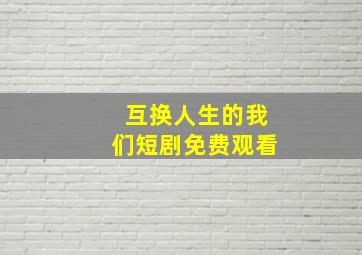 互换人生的我们短剧免费观看