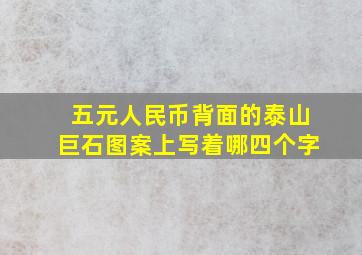 五元人民币背面的泰山巨石图案上写着哪四个字