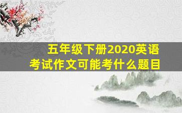 五年级下册2020英语考试作文可能考什么题目