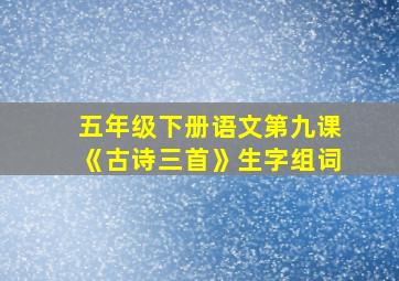 五年级下册语文第九课《古诗三首》生字组词